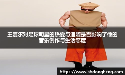 王嘉尔对足球明星的热爱与追随是否影响了他的音乐创作与生活态度